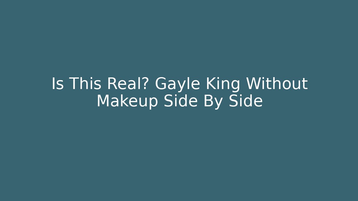 Is This Real? Gayle King Without Makeup Side By Side - Critter Realm