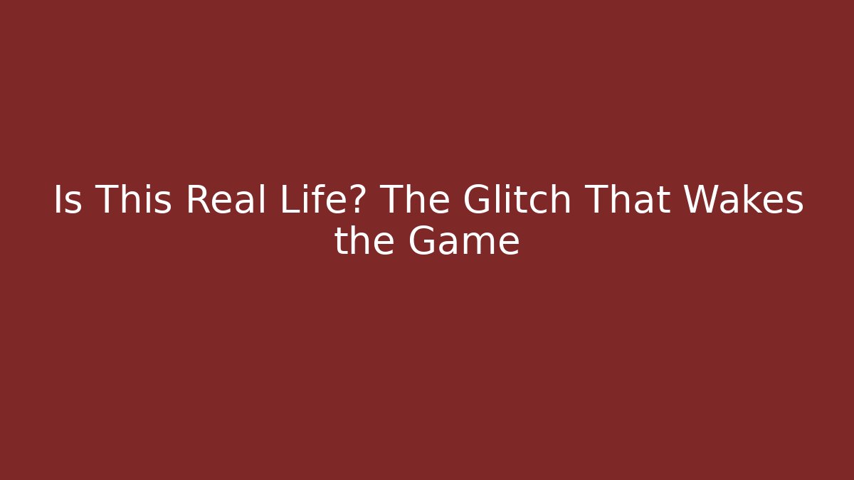 Is This Real Life? The Glitch That Wakes the Game