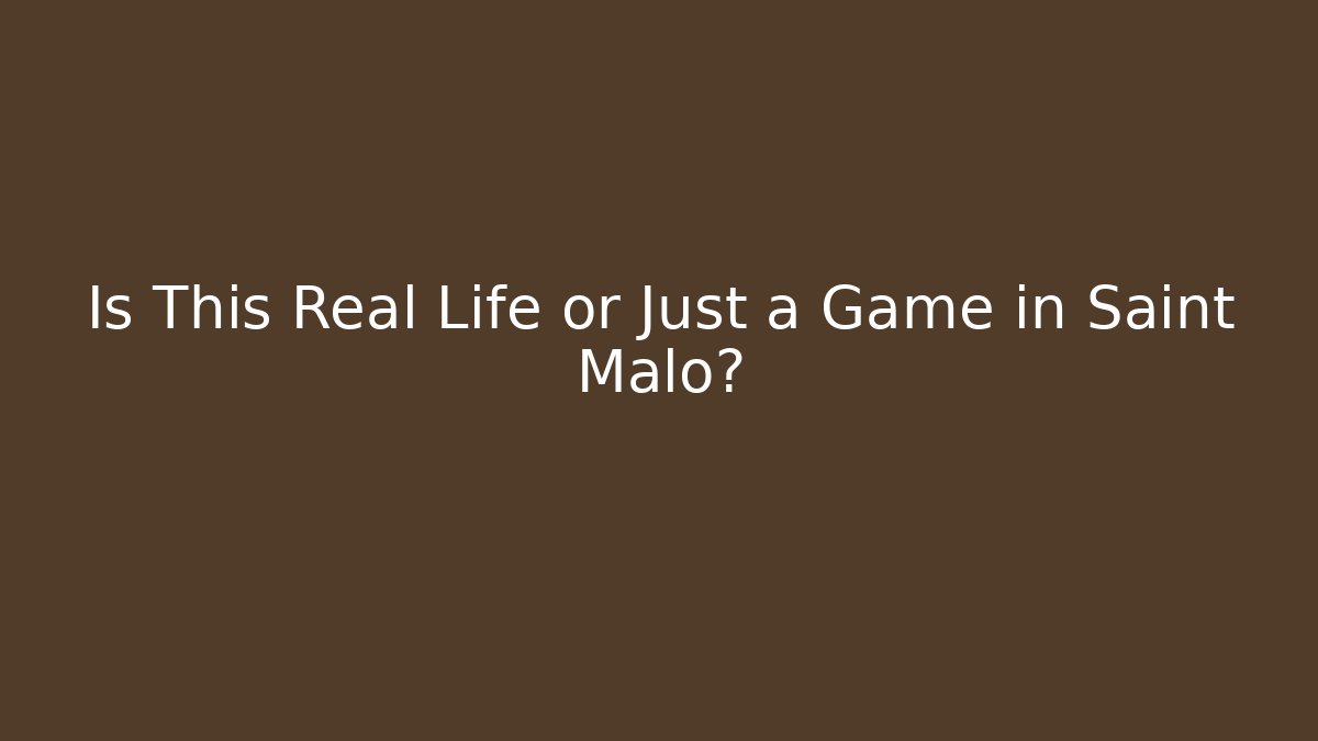Is This Real Life or Just a Game in Saint Malo?