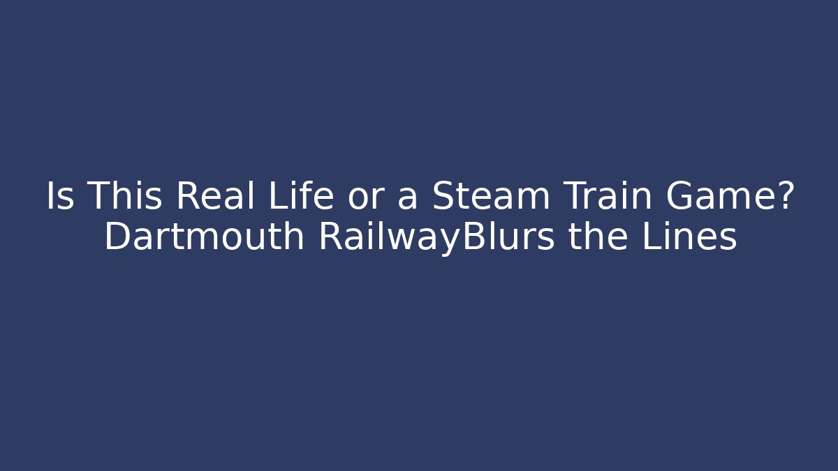 Is This Real Life or a Steam Train Game? Dartmouth RailwayBlurs the Lines