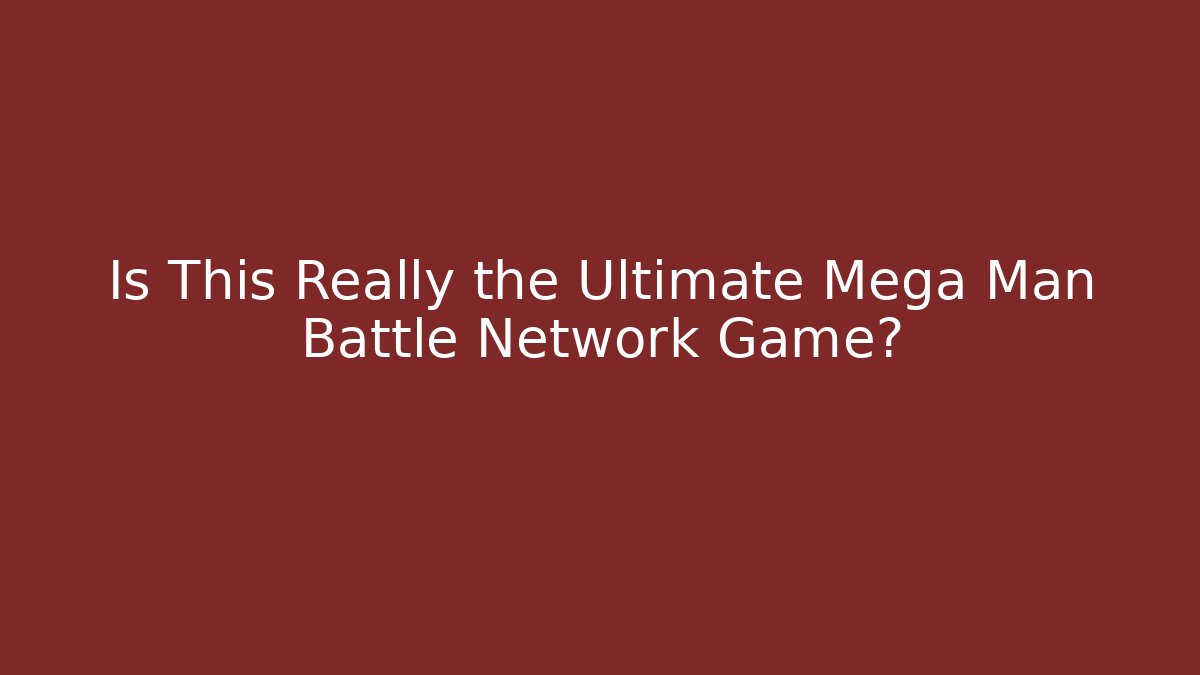 Is This Really the Ultimate Mega Man Battle Network Game?