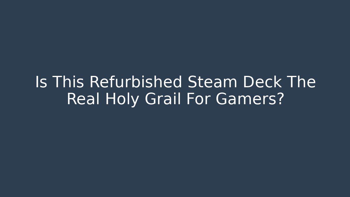 Is This Refurbished Steam Deck The Real Holy Grail For Gamers?