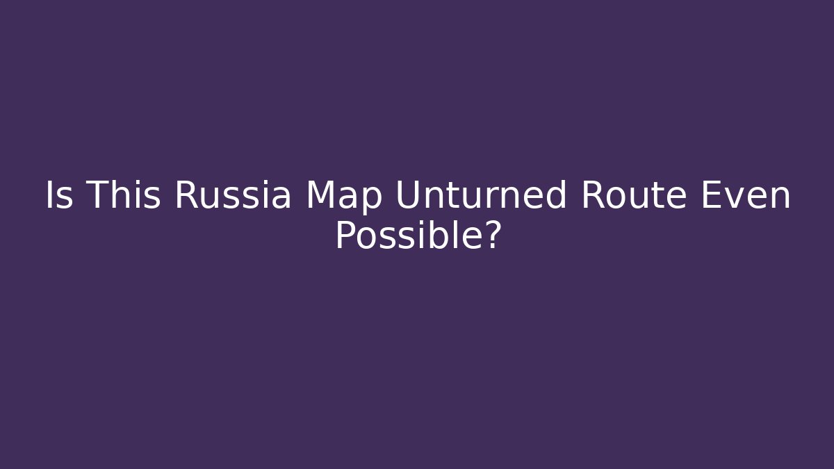 Is This Russia Map Unturned Route Even Possible?