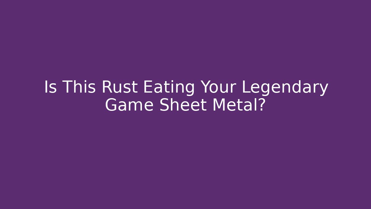 Is This Rust Eating Your Legendary Game Sheet Metal?