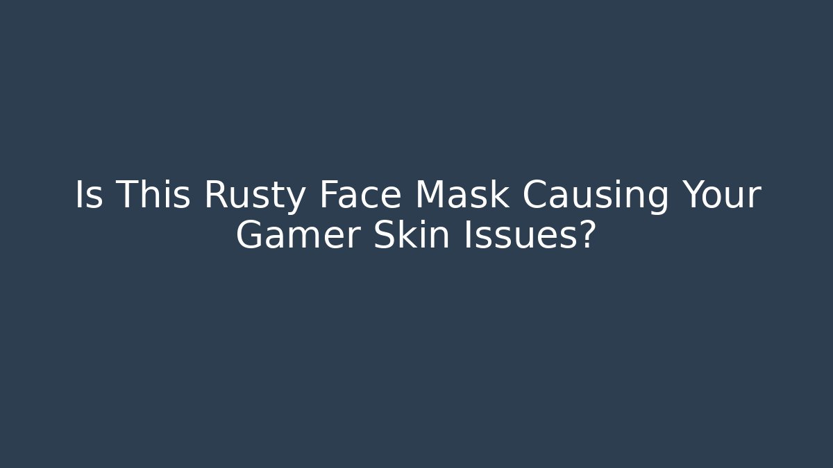 Is This Rusty Face Mask Causing Your Gamer Skin Issues?