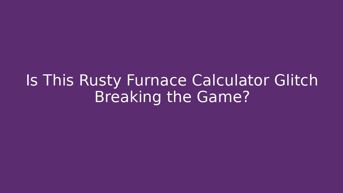 Is This Rusty Furnace Calculator Glitch Breaking the Game?