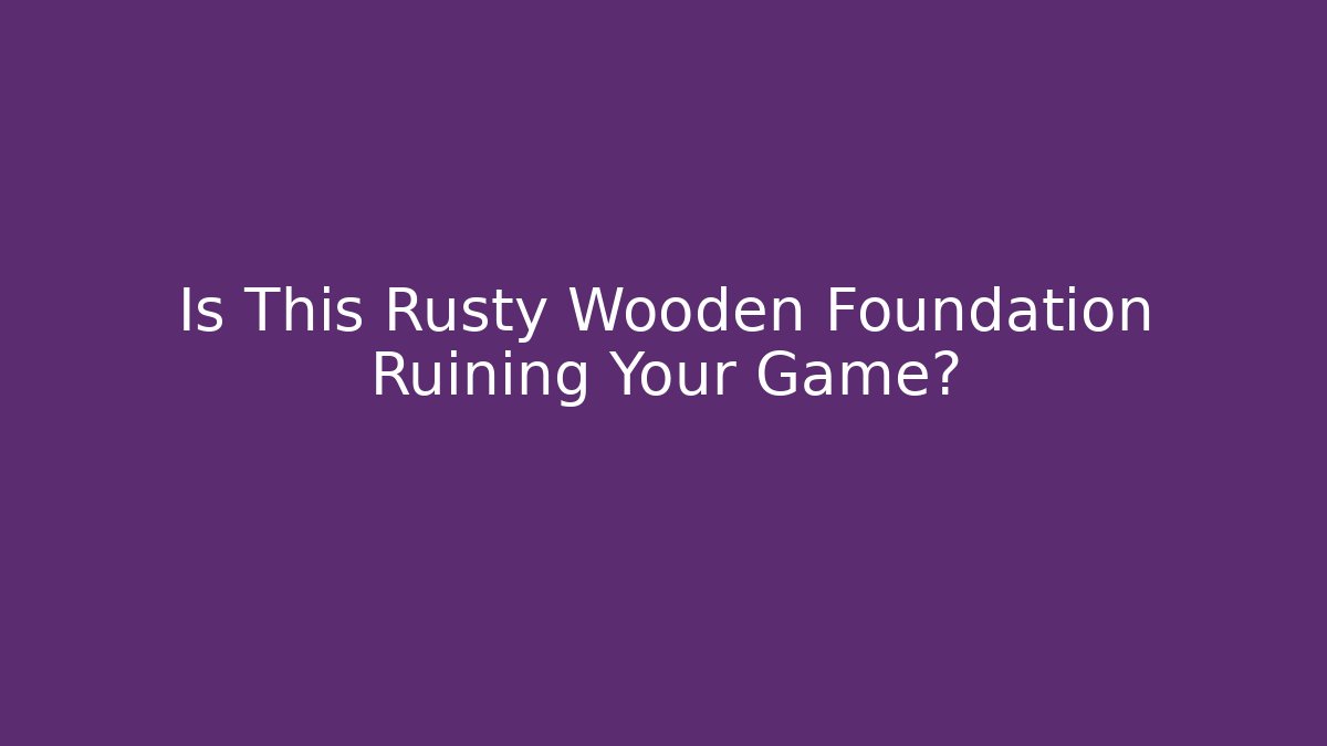 Is This Rusty Wooden Foundation Ruining Your Game?