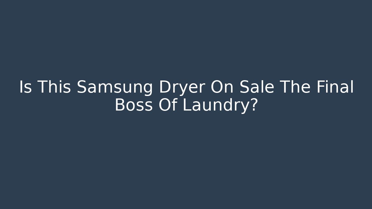 Is This Samsung Dryer On Sale The Final Boss Of Laundry?