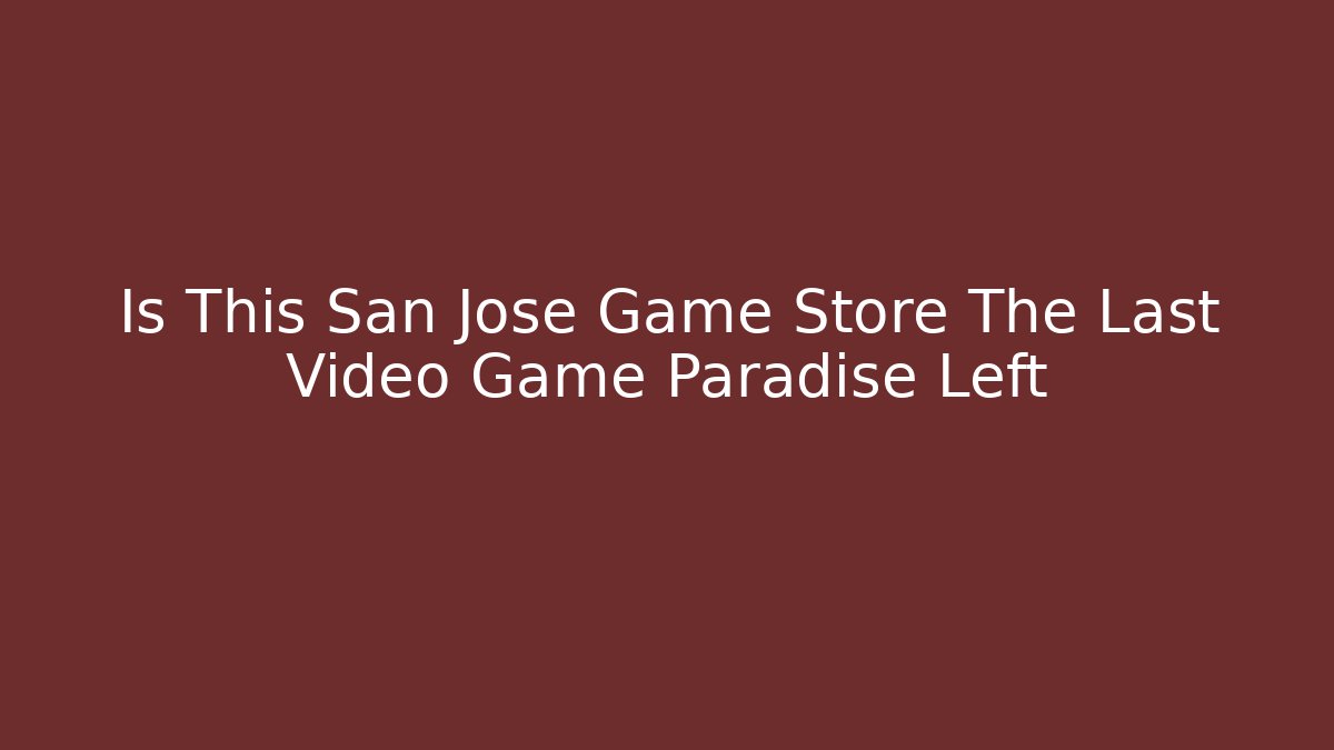 Is This San Jose Game Store The Last Video Game Paradise Left