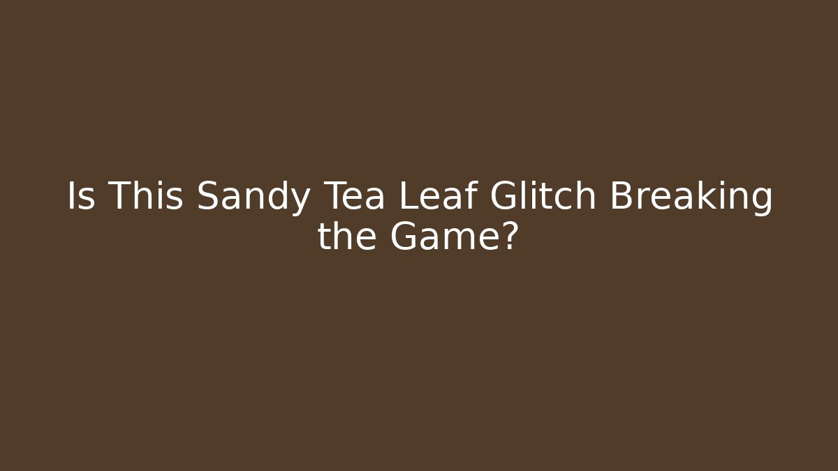Is This Sandy Tea Leaf Glitch Breaking the Game?