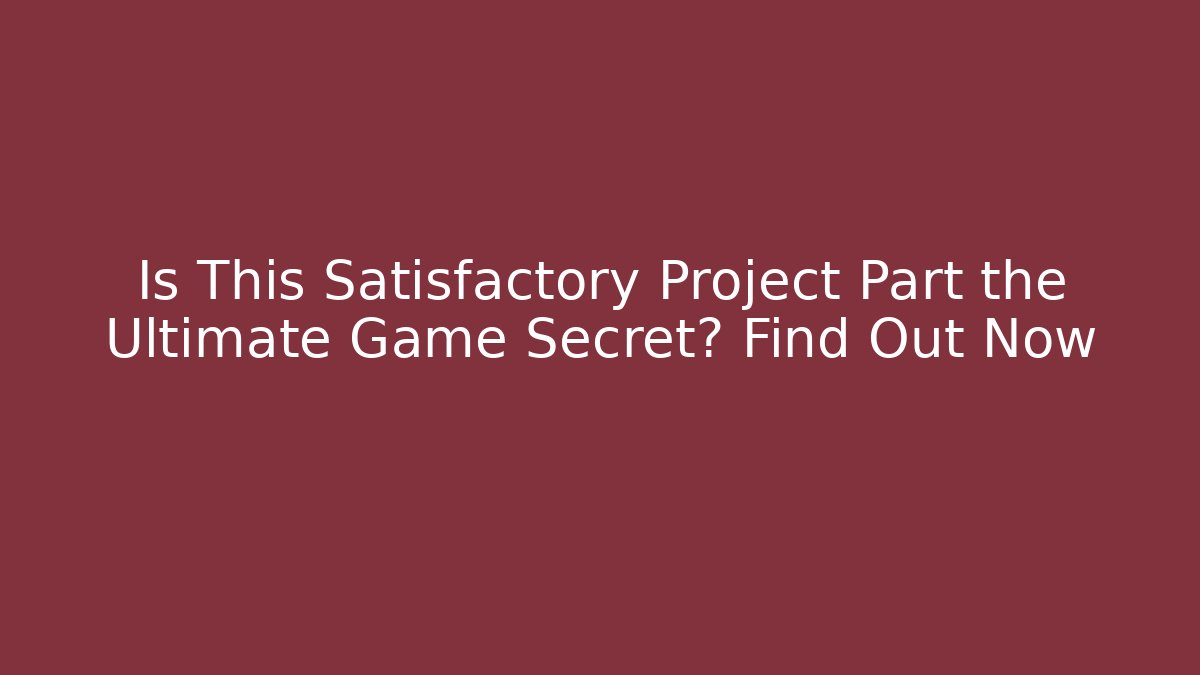 Is This Satisfactory Project Part the Ultimate Game Secret? Find Out Now