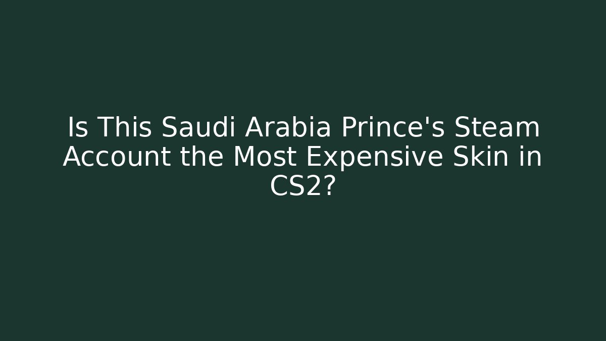 Is This Saudi Arabia Prince's Steam Account the Most Expensive Skin in CS2?