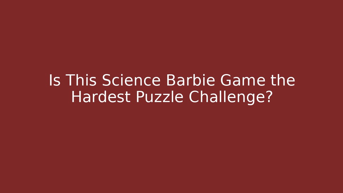 Is This Science Barbie Game the Hardest Puzzle Challenge?