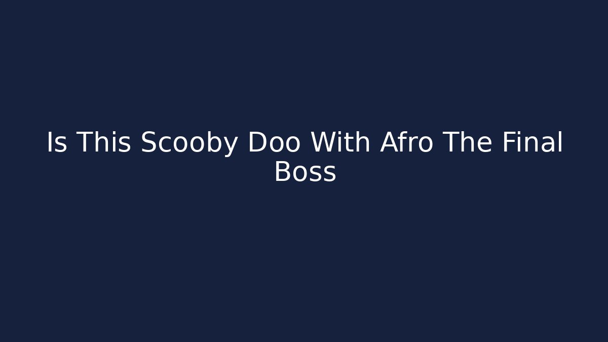 Is This Scooby Doo With Afro The Final Boss