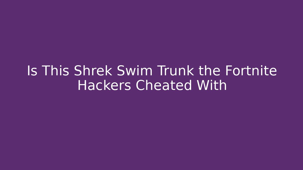 Is This Shrek Swim Trunk the Fortnite Hackers Cheated With