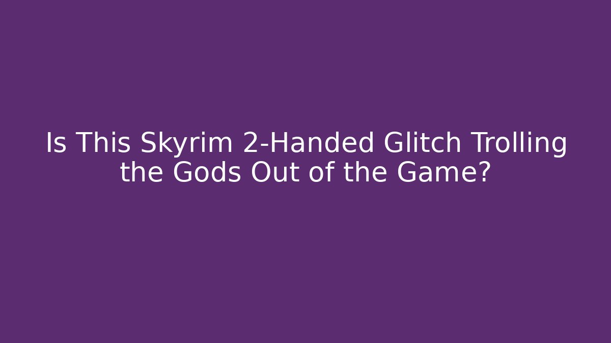 Is This Skyrim 2-Handed Glitch Trolling the Gods Out of the Game?