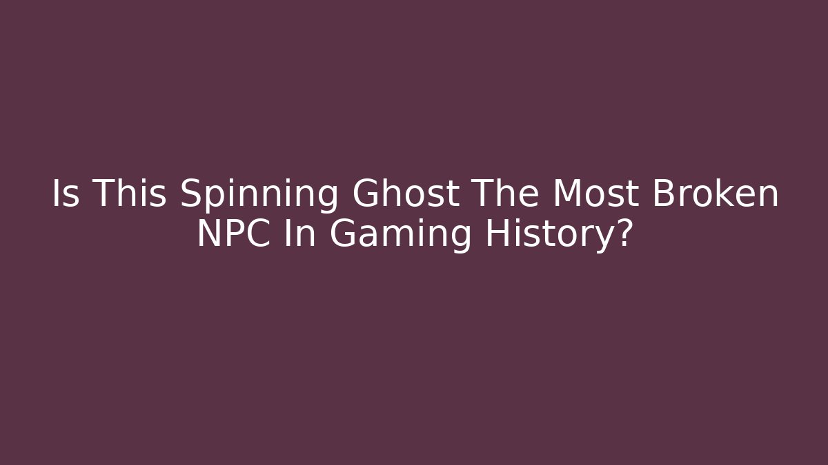 Is This Spinning Ghost The Most Broken NPC In Gaming History?