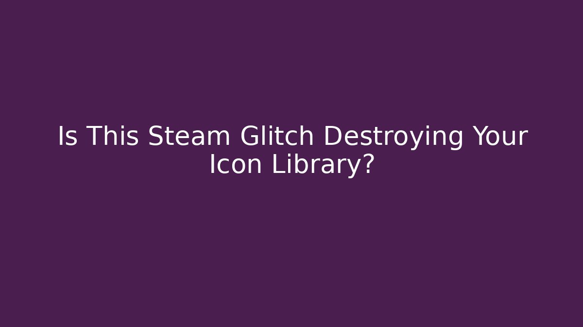 Is This Steam Glitch Destroying Your Icon Library?