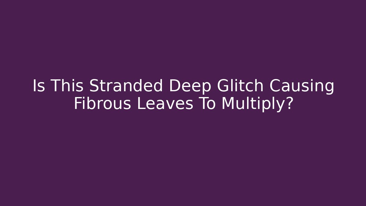 Is This Stranded Deep Glitch Causing Fibrous Leaves To Multiply?