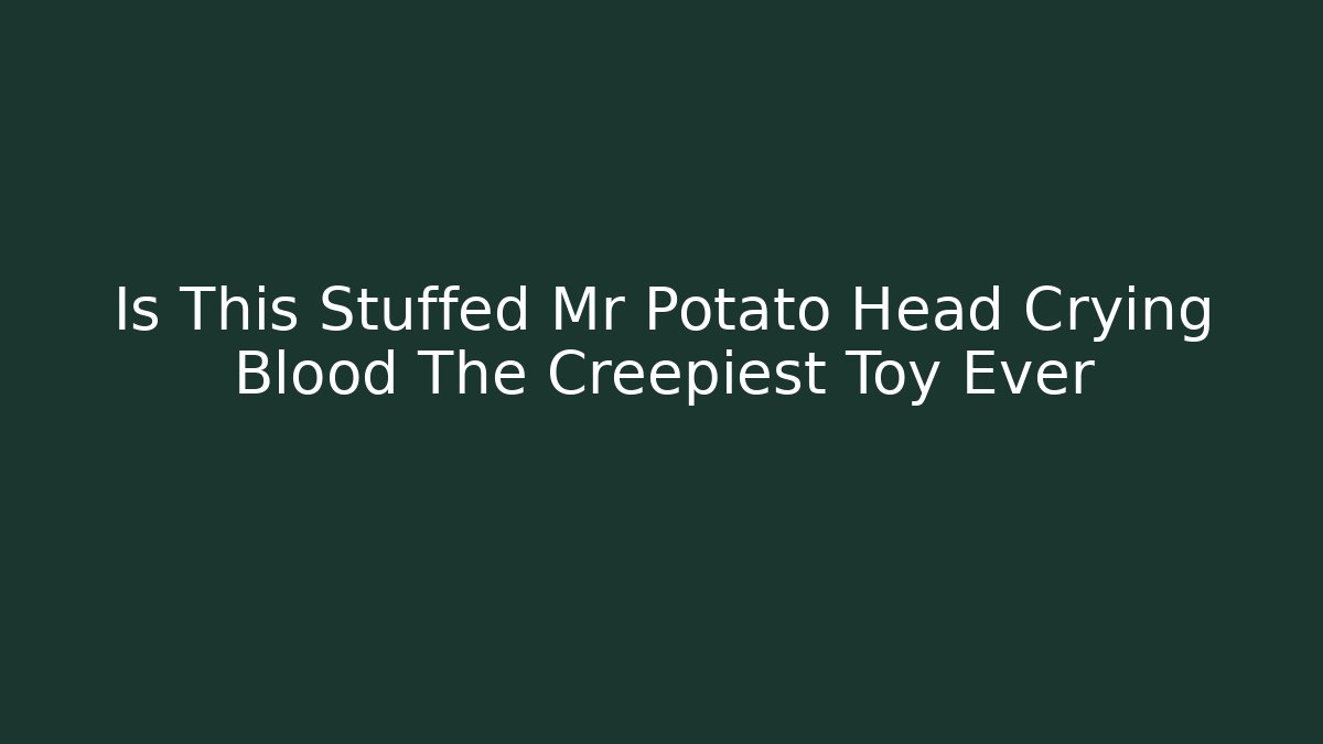 Is This Stuffed Mr Potato Head Crying Blood The Creepiest Toy Ever