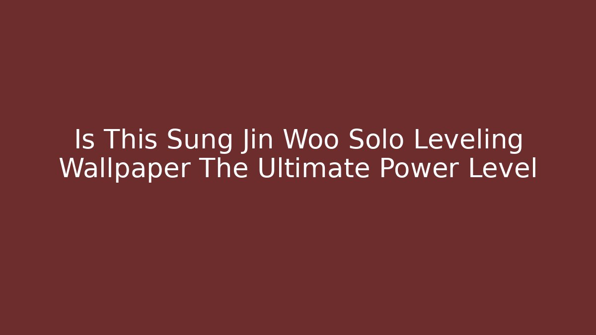 Is This Sung Jin Woo Solo Leveling Wallpaper The Ultimate Power Level - Critter Realm