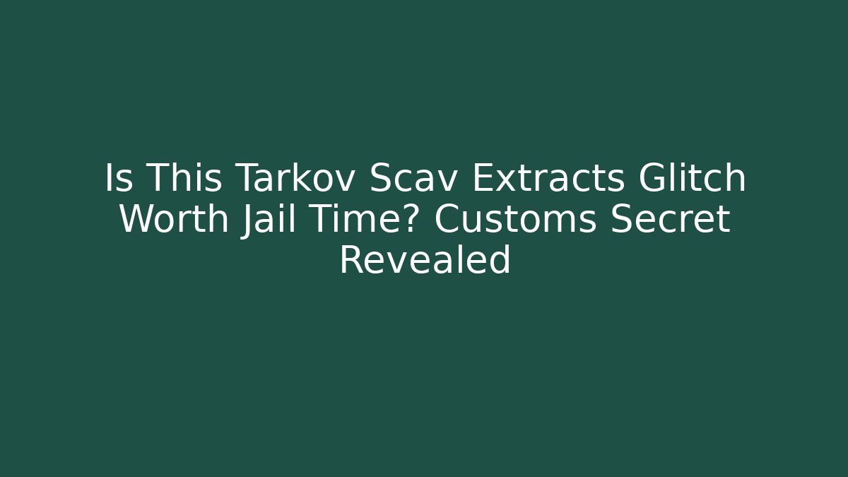 Is This Tarkov Scav Extracts Glitch Worth Jail Time? Customs Secret Revealed