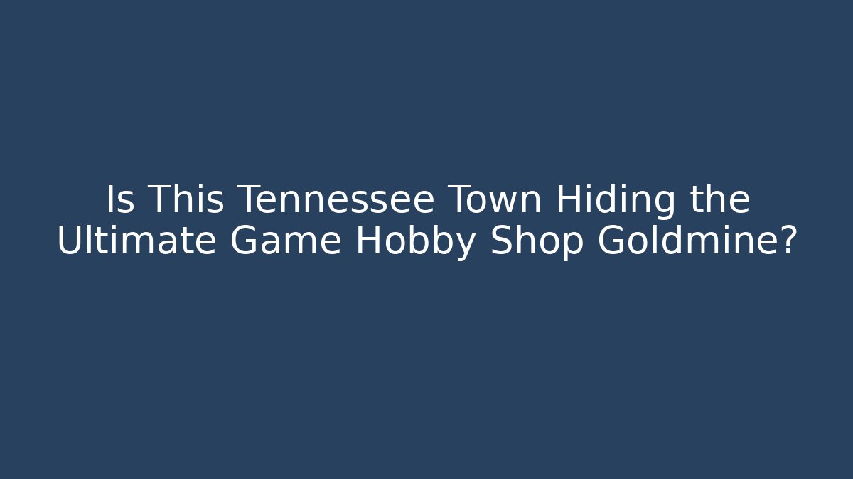 Is This Tennessee Town Hiding the Ultimate Game Hobby Shop Goldmine?