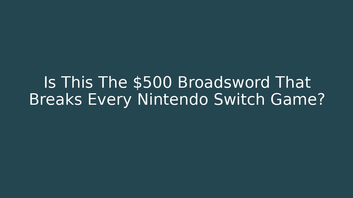 Is This The $500 Broadsword That Breaks Every Nintendo Switch Game?