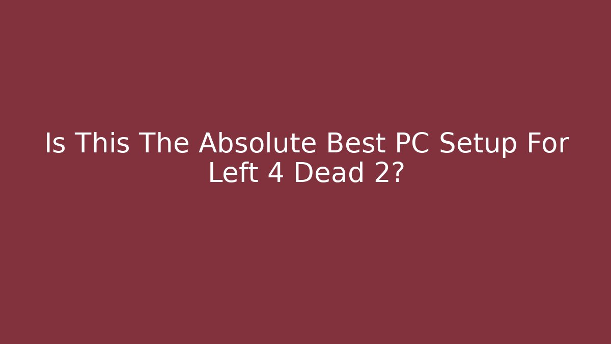 Is This The Absolute Best PC Setup For Left 4 Dead 2?