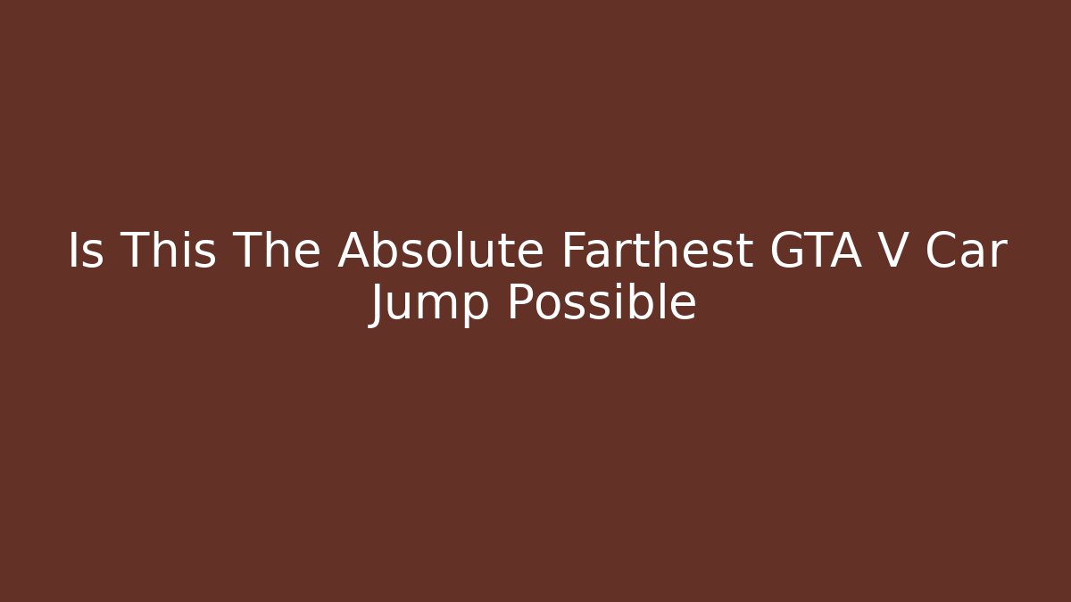 Is This The Absolute Farthest GTA V Car Jump Possible