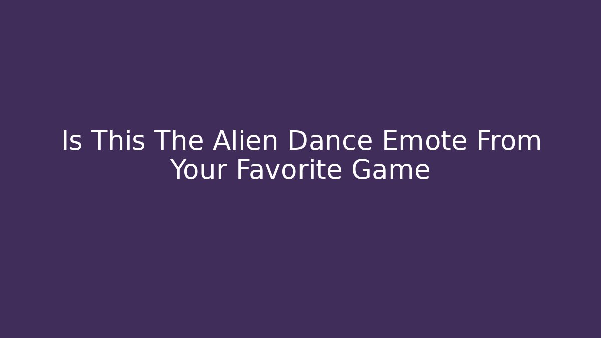 Is This The Alien Dance Emote From Your Favorite Game