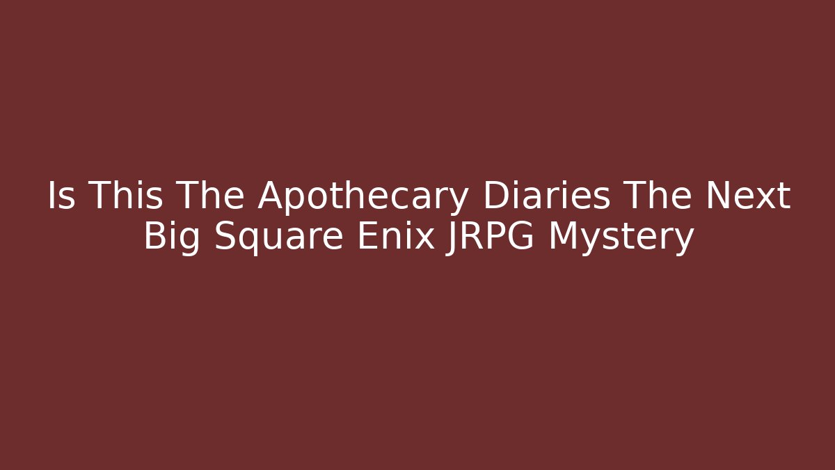 Is This The Apothecary Diaries The Next Big Square Enix JRPG Mystery