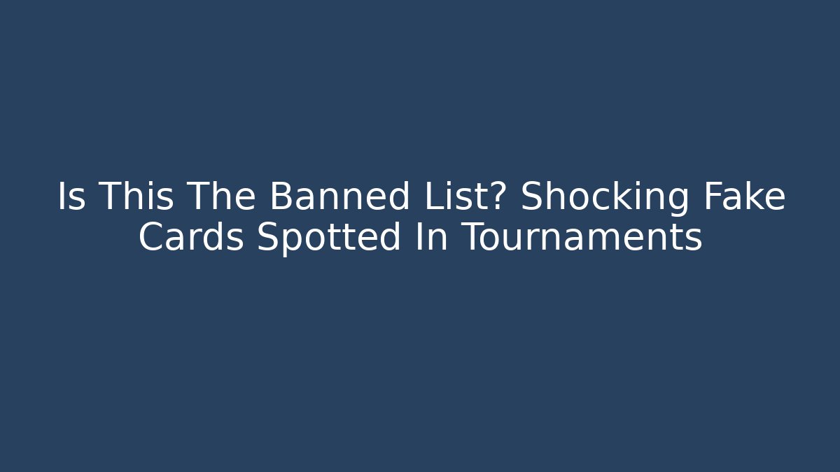 Is This The Banned List? Shocking Fake Cards Spotted In Tournaments