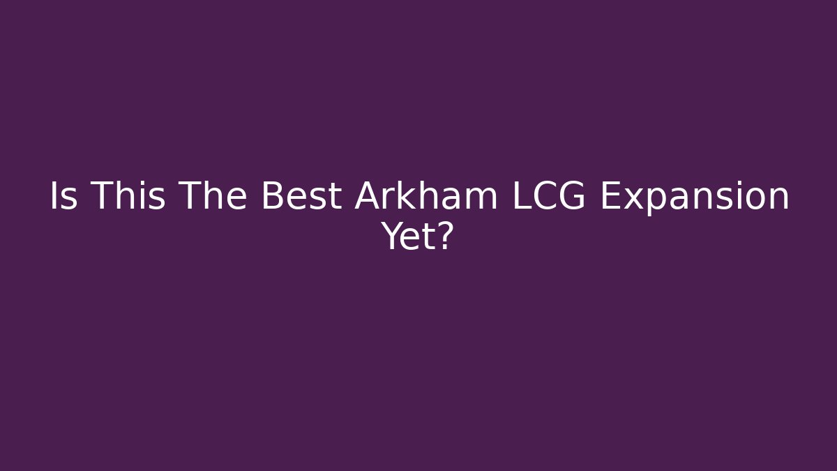 Is This The Best Arkham LCG Expansion Yet?