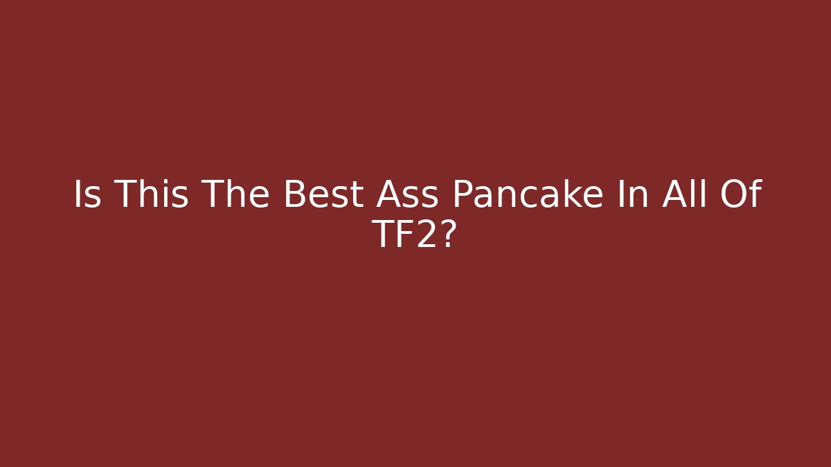 Is This The Best Ass Pancake In All Of TF2?