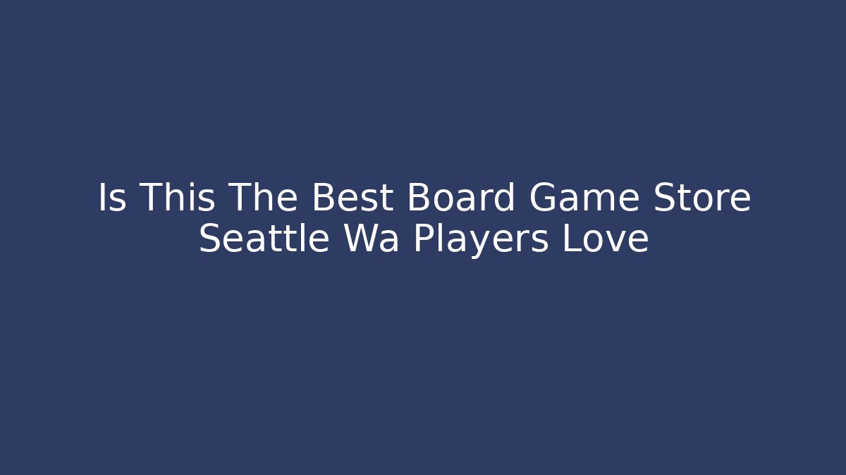 Is This The Best Board Game Store Seattle Wa Players Love