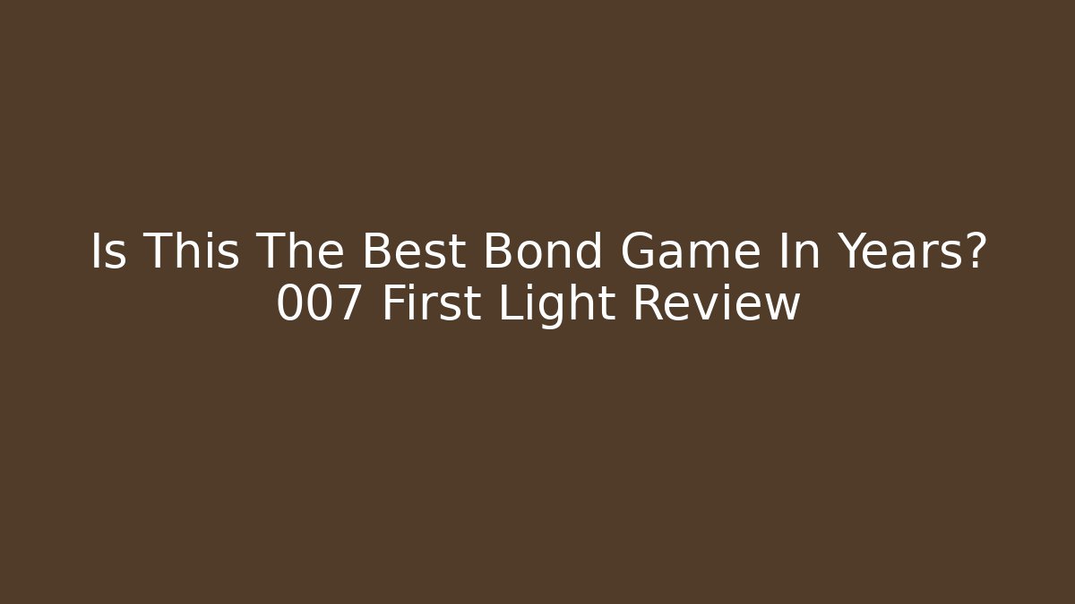 Is This The Best Bond Game In Years? 007 First Light Review