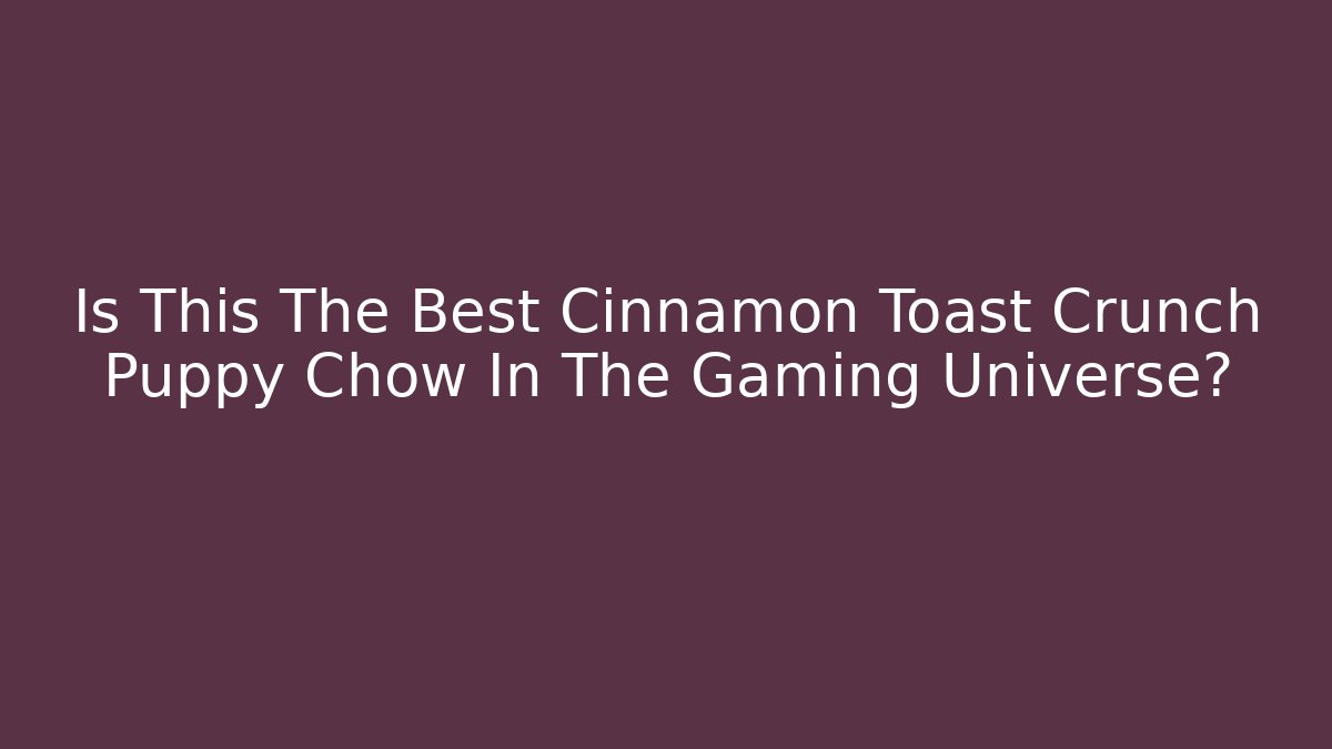 Is This The Best Cinnamon Toast Crunch Puppy Chow In The Gaming Universe?