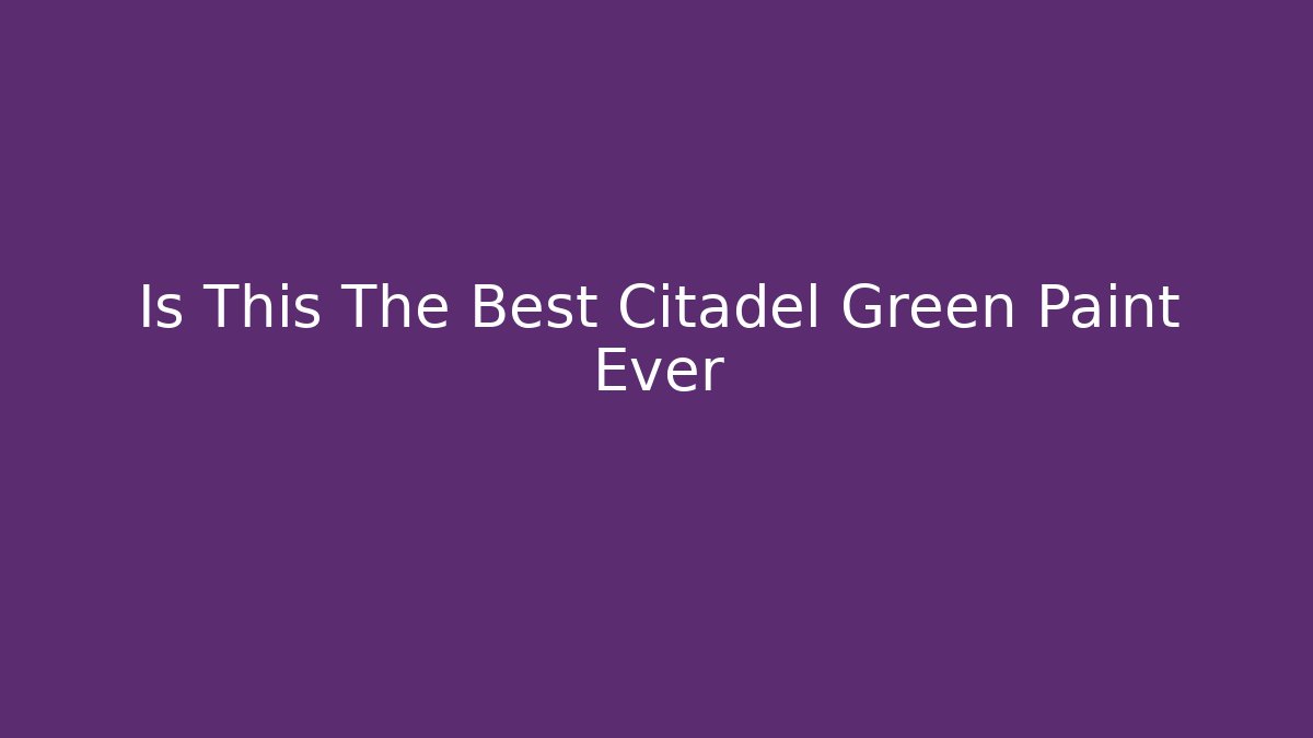 Is This The Best Citadel Green Paint Ever