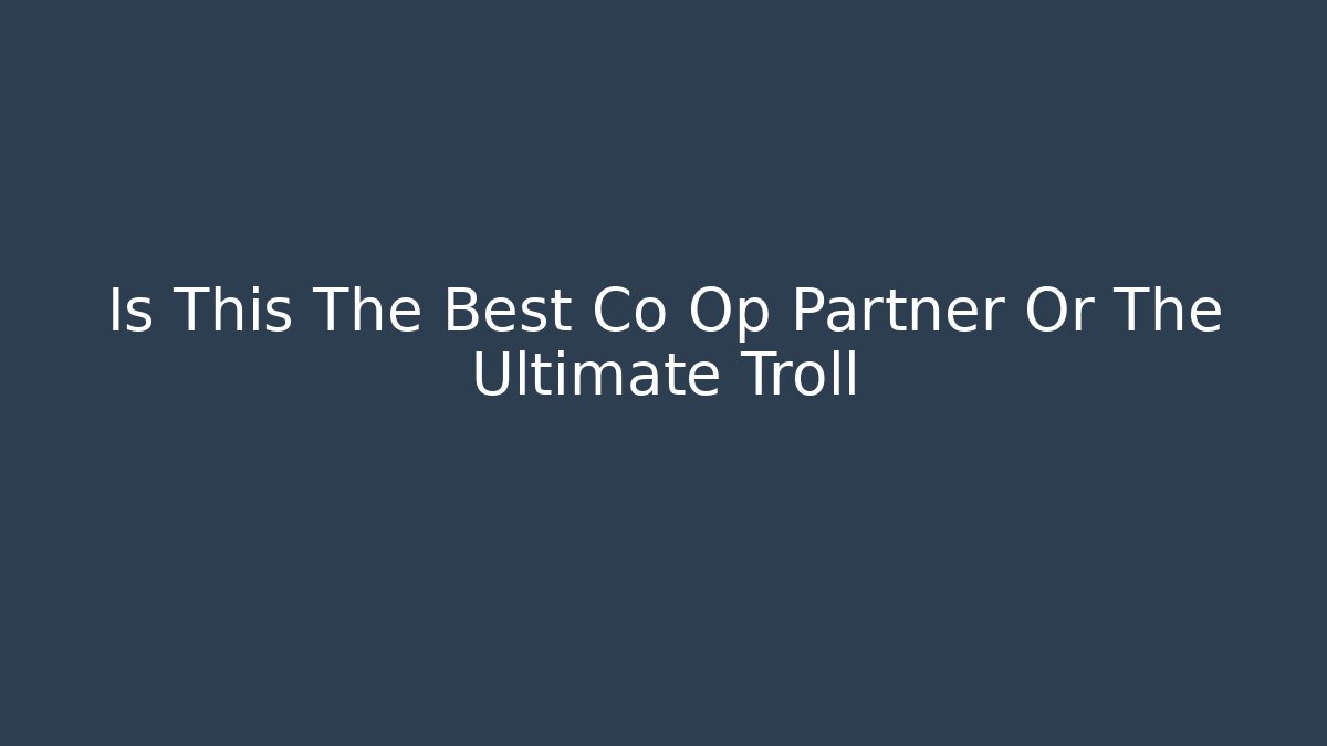 Is This The Best Co Op Partner Or The Ultimate Troll