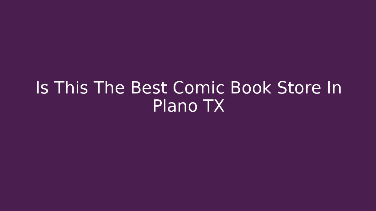 Is This The Best Comic Book Store In Plano TX