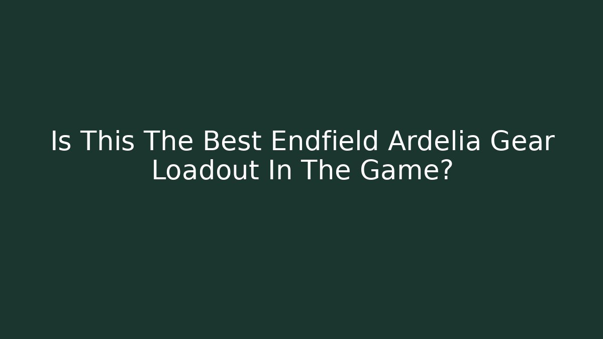 Is This The Best Endfield Ardelia Gear Loadout In The Game?