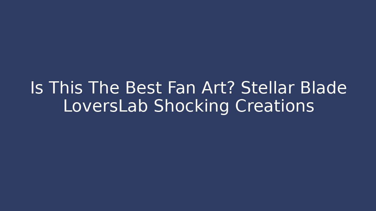 Is This The Best Fan Art? Stellar Blade LoversLab Shocking Creations
