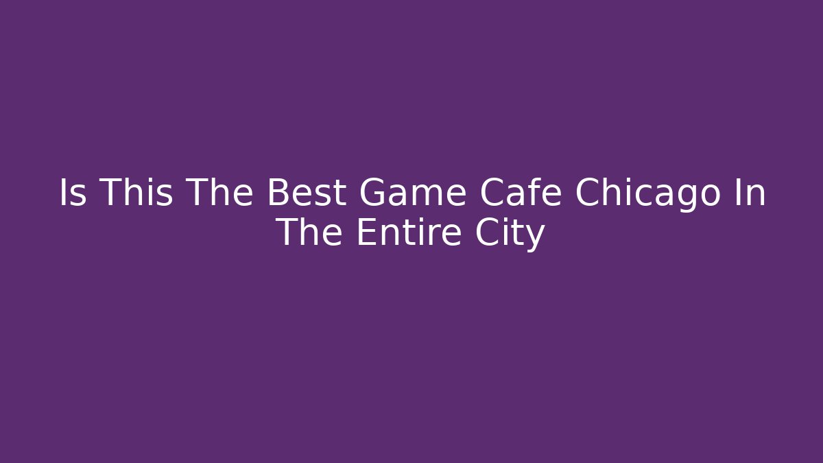 Is This The Best Game Cafe Chicago In The Entire City