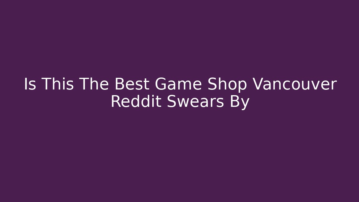 Is This The Best Game Shop Vancouver Reddit Swears By - Critter Realm