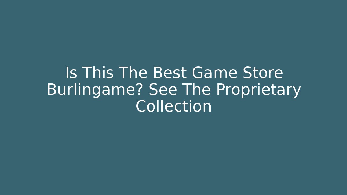 Is This The Best Game Store Burlingame? See The Proprietary Collection