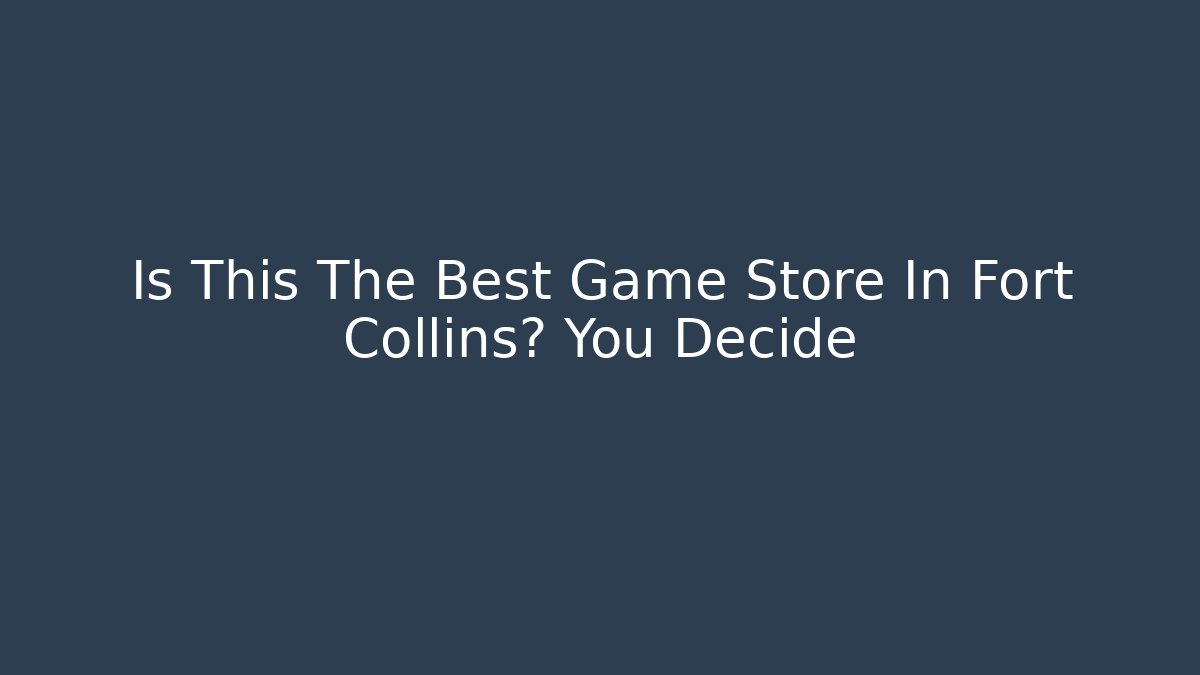 Is This The Best Game Store In Fort Collins? You Decide