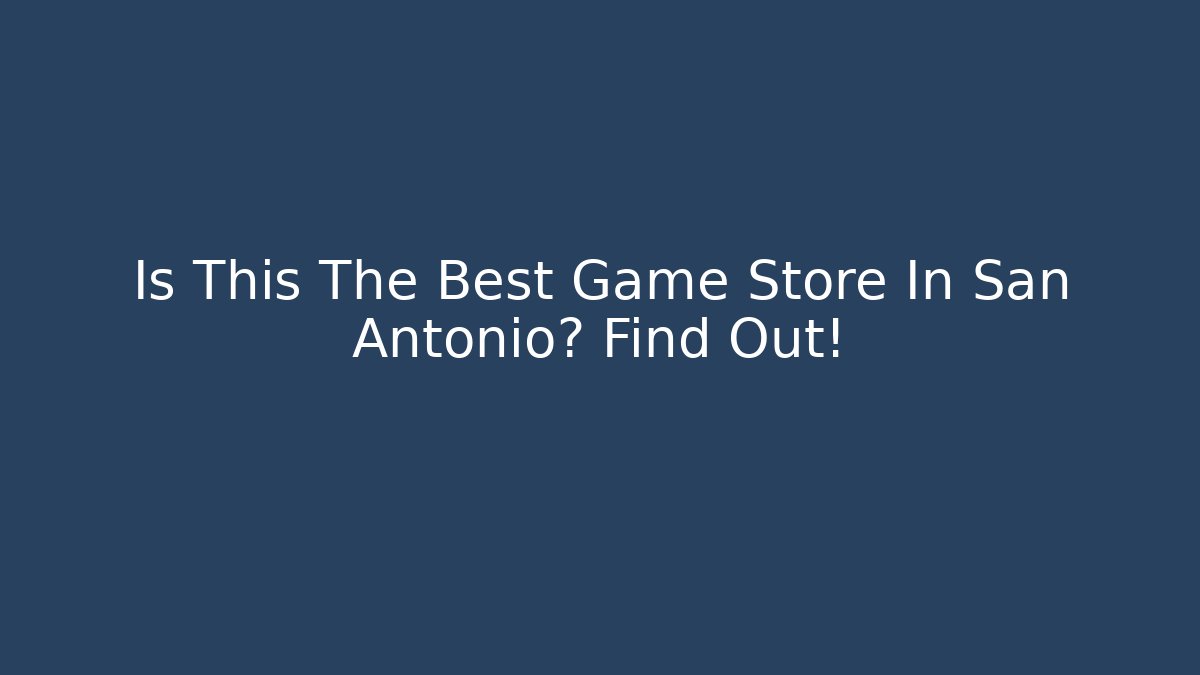 Is This The Best Game Store In San Antonio? Find Out!