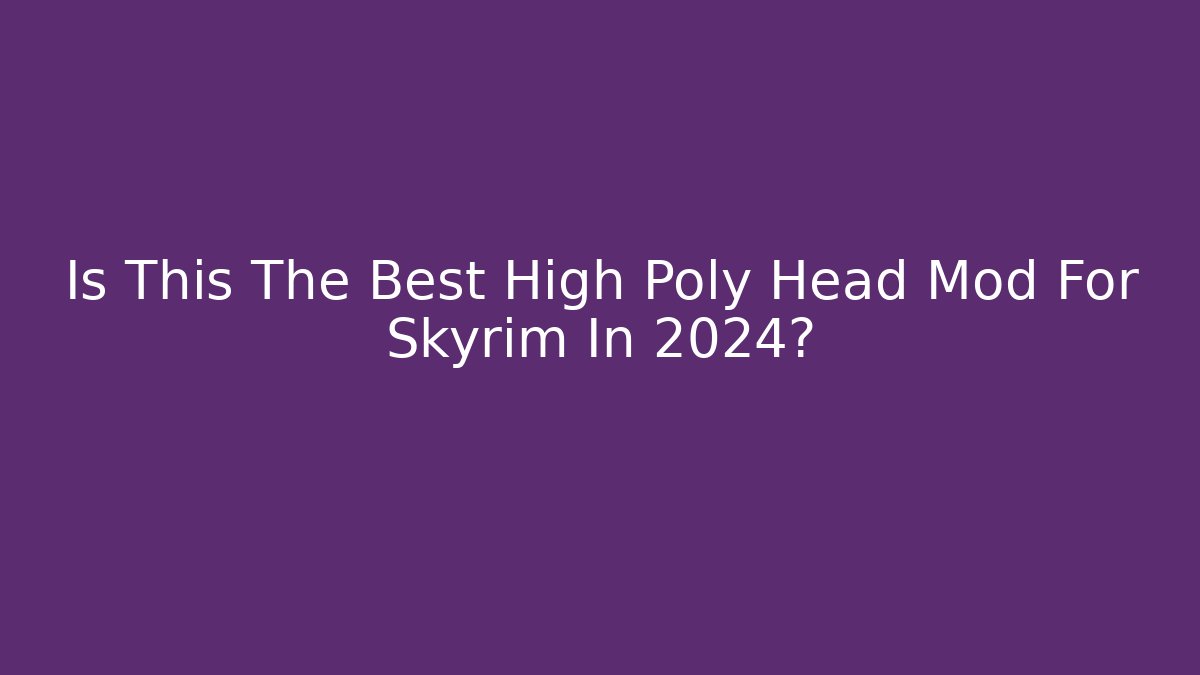 Is This The Best High Poly Head Mod For Skyrim In 2024?