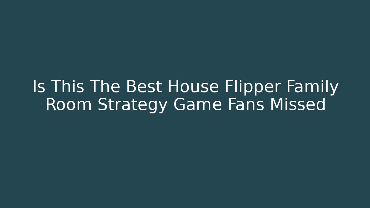 Is This The Best House Flipper Family Room Strategy Game Fans Missed